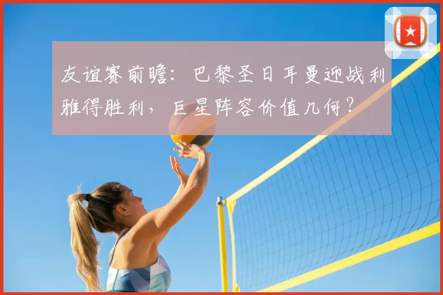 友谊赛前瞻:巴黎圣日耳曼迎战利雅得胜利,巨星阵容价值几何?