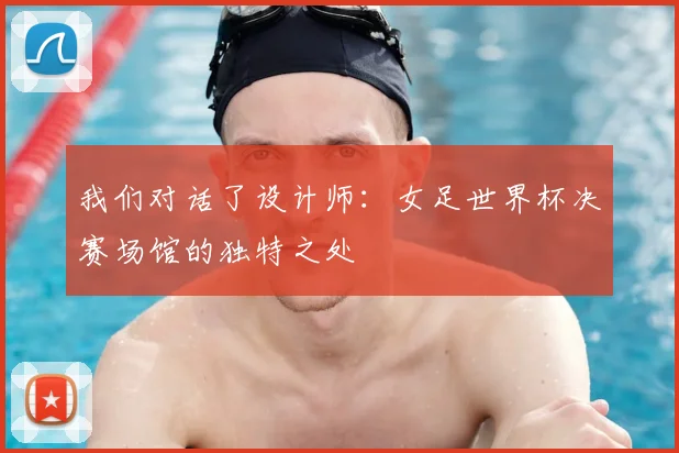我们对话了设计师：女足世界杯决赛场馆的独特之处