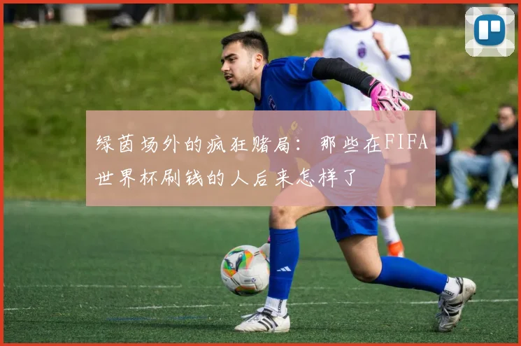 绿茵场外的疯狂赌局：那些在FIFA世界杯刷钱的人后来怎样了