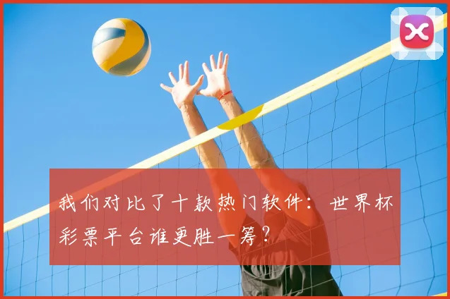 我们对比了十款热门软件：世界杯彩票平台谁更胜一筹？