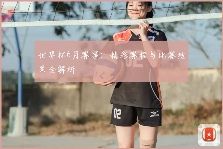 世界杯6月赛事：精彩赛程与比赛结果全解析