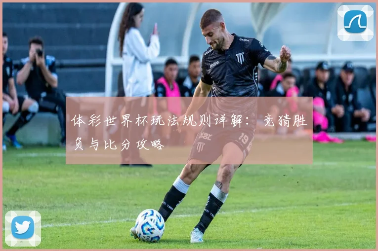 体彩世界杯玩法规则详解：竞猜胜负与比分攻略