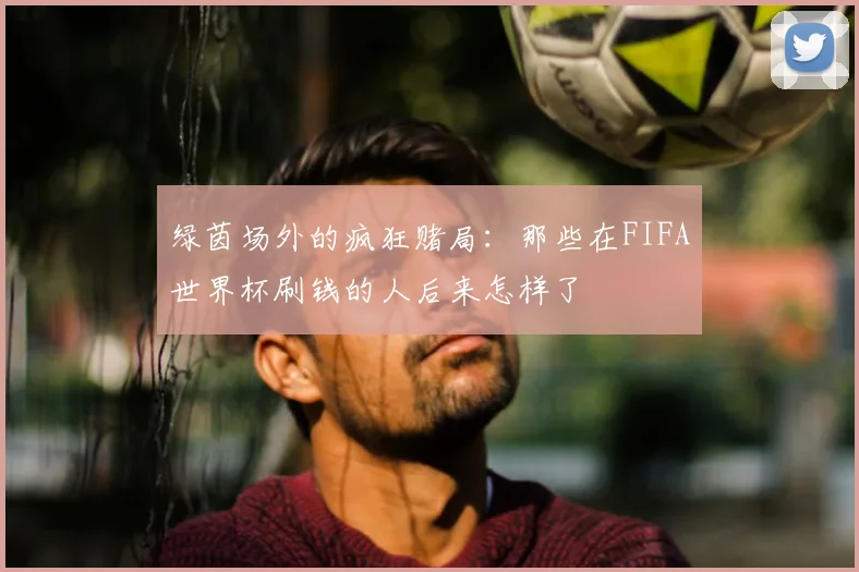 绿茵场外的疯狂赌局：那些在FIFA世界杯刷钱的人后来怎样了