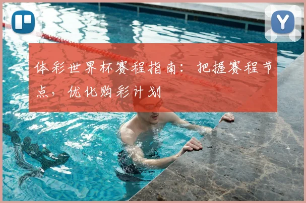 体彩世界杯赛程指南：把握赛程节点，优化购彩计划