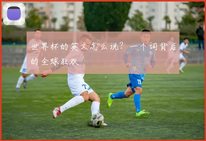 世界杯的英文怎么说？一个词背后的全球狂欢