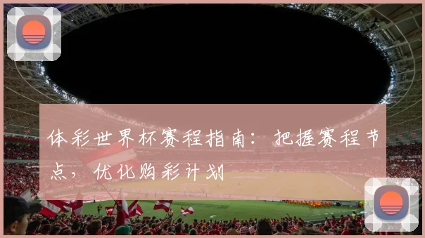 体彩世界杯赛程指南：把握赛程节点，优化购彩计划