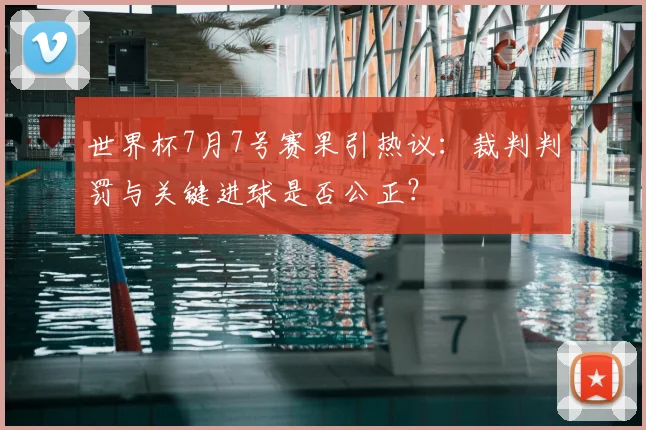 世界杯7月7号赛果引热议:裁判判罚与关键进球是否公正?