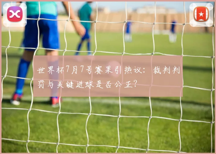 世界杯7月7号赛果引热议：裁判判罚与关键进球是否公正？