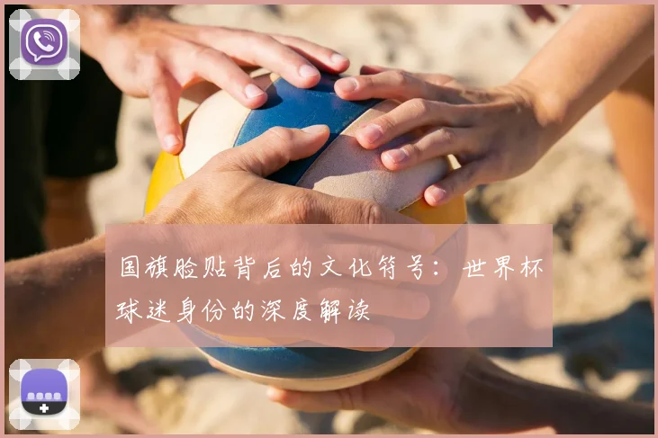 国旗脸贴背后的文化符号:世界杯球迷身份的深度解读