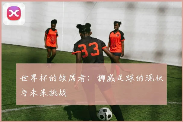 世界杯的缺席者：挪威足球的现状与未来挑战