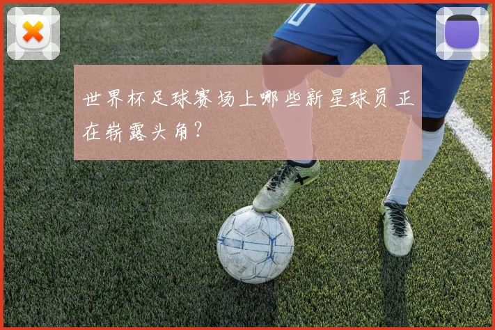 世界杯足球赛场上哪些新星球员正在崭露头角?