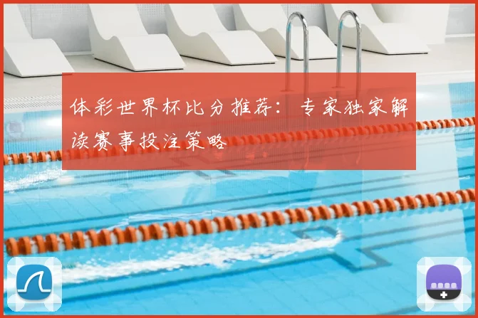 体彩世界杯比分推荐：专家独家解读赛事投注策略