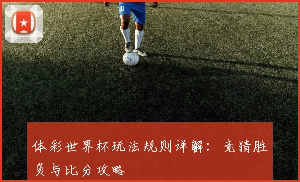 体彩世界杯玩法规则详解：竞猜胜负与比分攻略