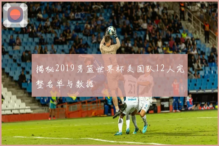 揭秘2019男篮世界杯美国队12人完整名单与数据