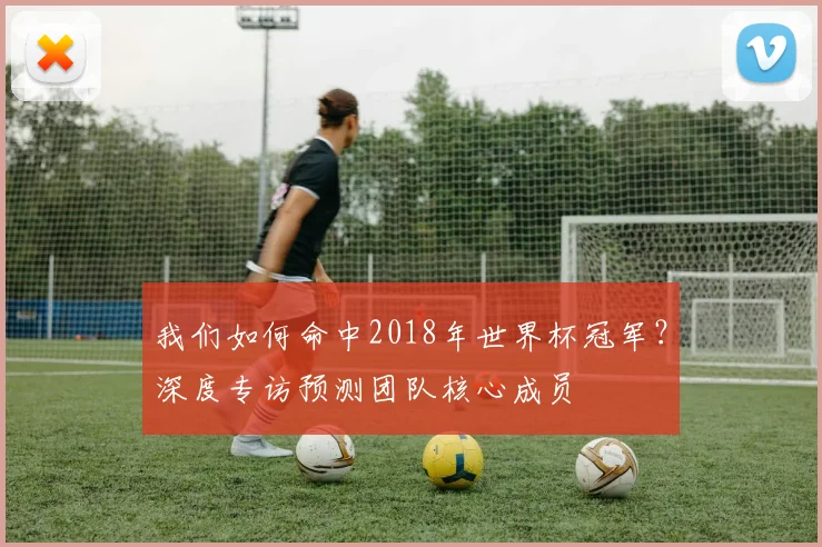 我们如何命中2018年世界杯冠军？深度专访预测团队核心成员