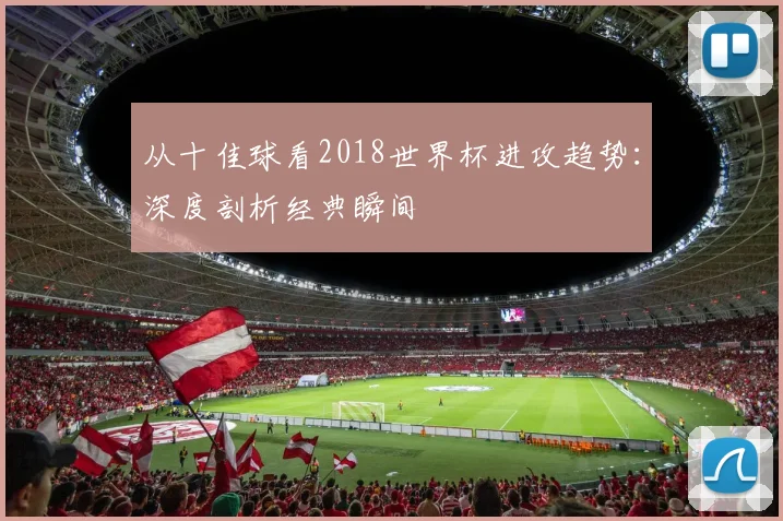从十佳球看2018世界杯进攻趋势：深度剖析经典瞬间