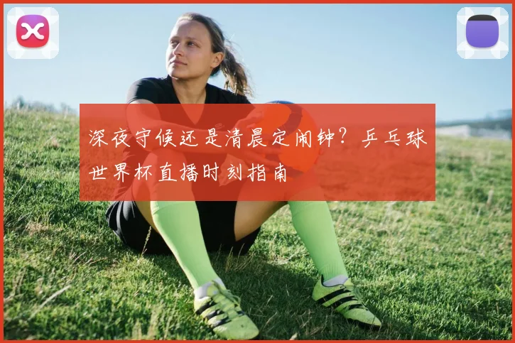 深夜守候还是清晨定闹钟？乒乓球世界杯直播时刻指南