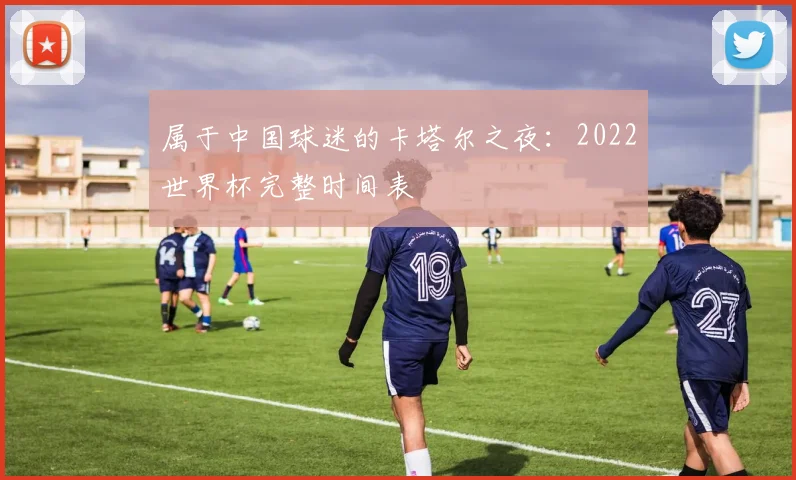 属于中国球迷的卡塔尔之夜：2022世界杯完整时间表