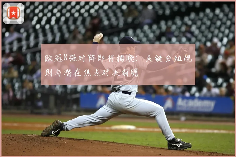 欧冠8强对阵即将揭晓：关键分组规则与潜在焦点对决前瞻