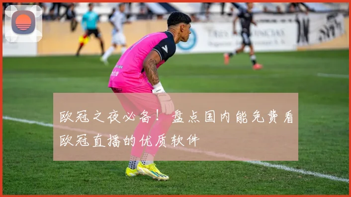 欧冠之夜必备！盘点国内能免费看欧冠直播的优质软件