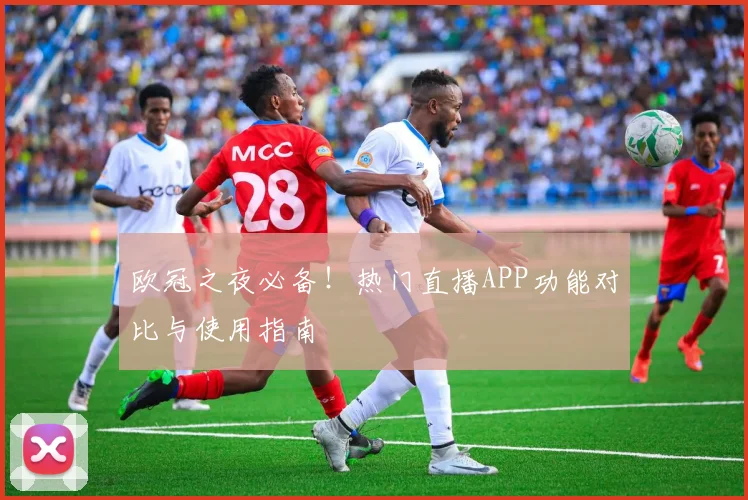 欧冠之夜必备！热门直播APP功能对比与使用指南