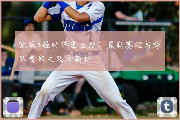 欧冠8强对阵图出炉！最新赛程与球队晋级之路全解析