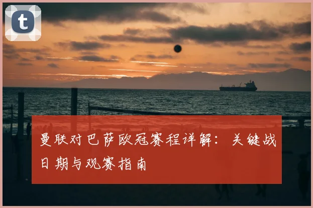 曼联对巴萨欧冠赛程详解：关键战日期与观赛指南