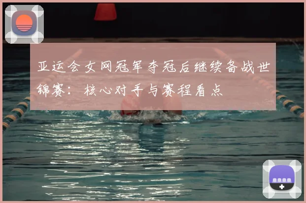 亚运会女网冠军夺冠后继续备战世锦赛：核心对手与赛程看点