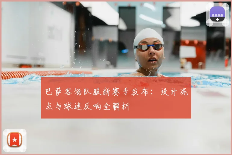 巴萨客场队服新赛季发布：设计亮点与球迷反响全解析