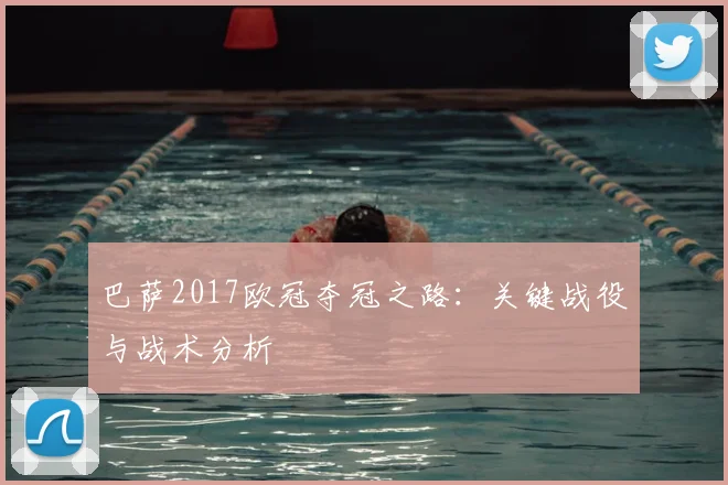 巴萨2017欧冠夺冠之路：关键战役与战术分析
