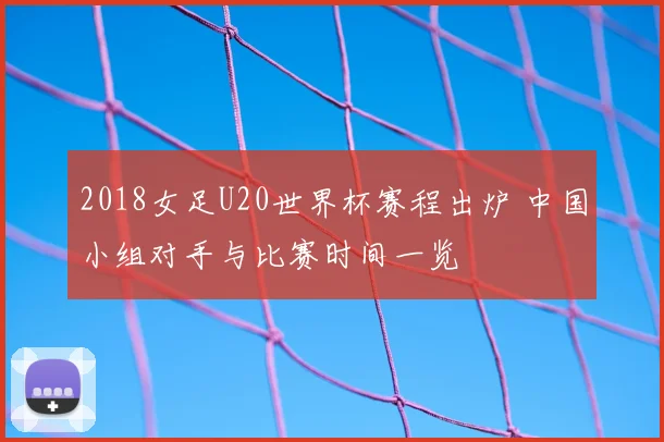 2018女足U20世界杯赛程出炉 中国小组对手与比赛时间一览