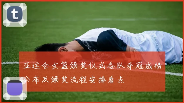 亚运会女篮颁奖仪式各队夺冠成绩公布及颁奖流程安排看点