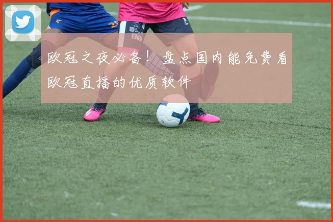 欧冠之夜必备！盘点国内能免费看欧冠直播的优质软件