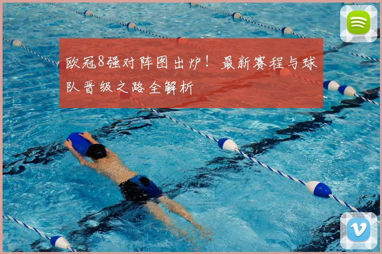 欧冠8强对阵图出炉！最新赛程与球队晋级之路全解析