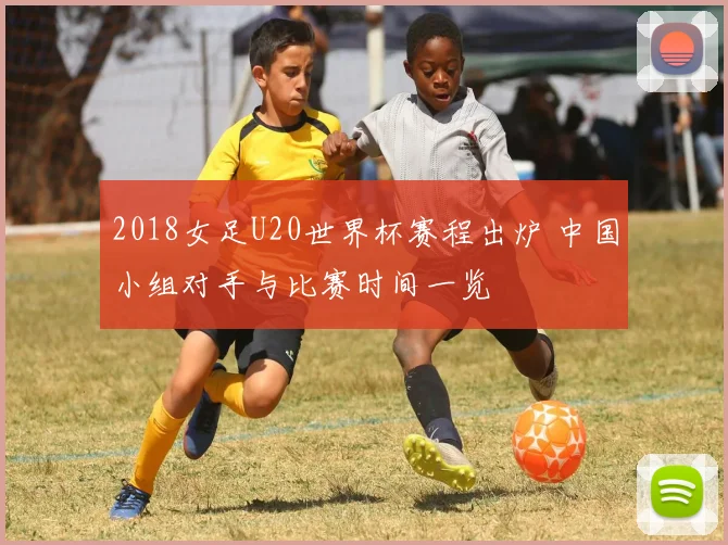 2018女足U20世界杯赛程出炉 中国小组对手与比赛时间一览