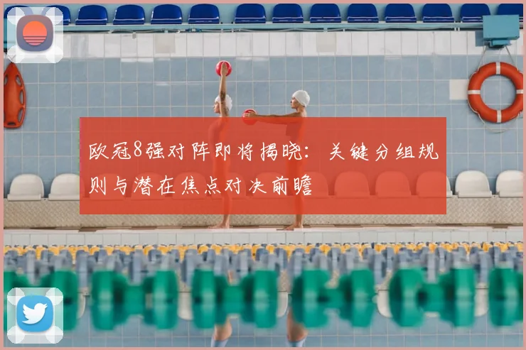 欧冠8强对阵即将揭晓：关键分组规则与潜在焦点对决前瞻