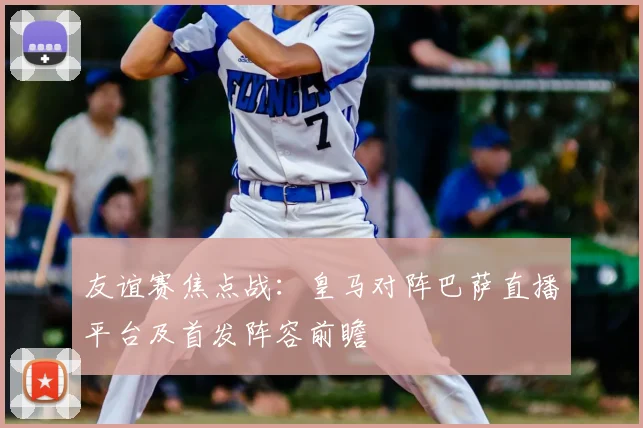 友谊赛焦点战：皇马对阵巴萨直播平台及首发阵容前瞻