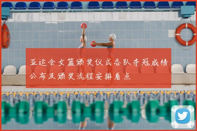 亚运会女篮颁奖仪式各队夺冠成绩公布及颁奖流程安排看点