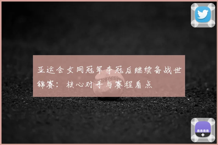 亚运会女网冠军夺冠后继续备战世锦赛：核心对手与赛程看点