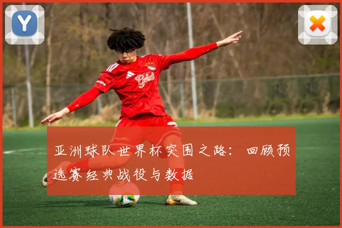 亚洲球队世界杯突围之路:回顾预选赛经典战役与数据